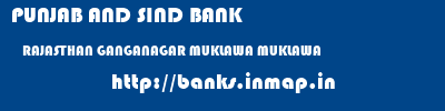 PUNJAB AND SIND BANK  RAJASTHAN GANGANAGAR MUKLAWA MUKLAWA  banks information 